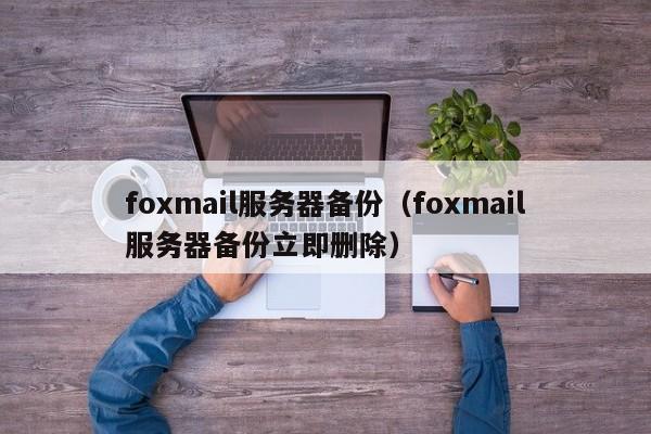 foxmail服务器备份（foxmail服务器备份立即删除）
