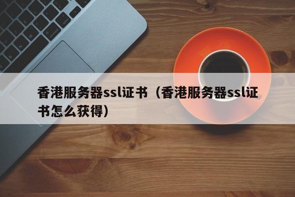 香港服务器ssl证书（香港服务器ssl证书怎么获得）