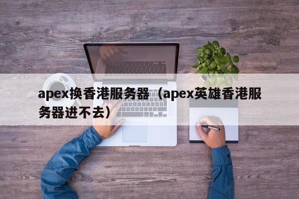 apex换香港服务器（apex英雄香港服务器进不去）
