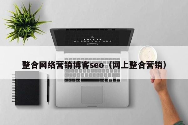 整合网络营销博客seo（网上整合营销）