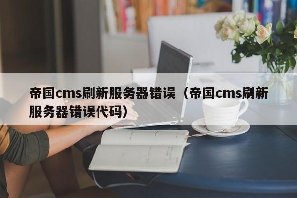 帝国cms刷新服务器错误（帝国cms刷新服务器错误代码）