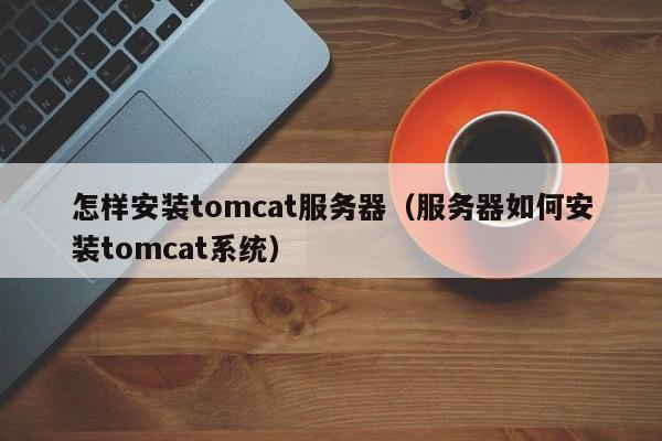 怎样安装tomcat服务器（服务器如何安装tomcat系统）