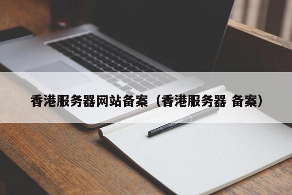 香港服务器网站备案（香港服务器 备案）