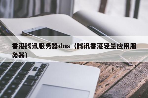 香港腾讯服务器dns（腾讯香港轻量应用服务器）
