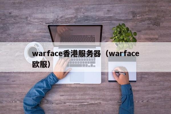 warface香港服务器（warface欧服）