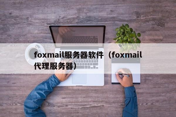 foxmail服务器软件（foxmail代理服务器）