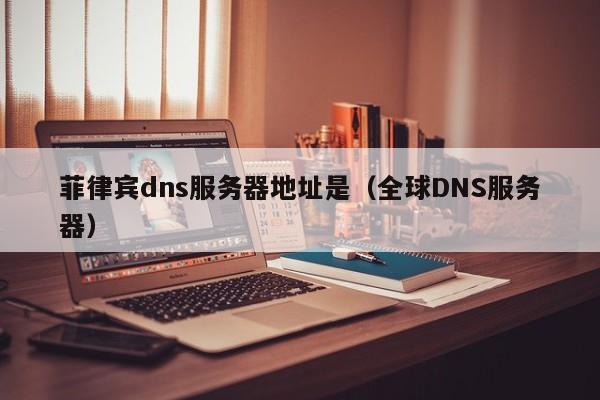 菲律宾dns服务器地址是（全球DNS服务器）