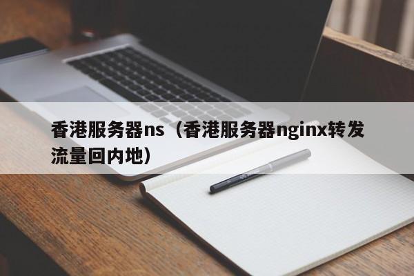 香港服务器ns（香港服务器nginx转发流量回内地）