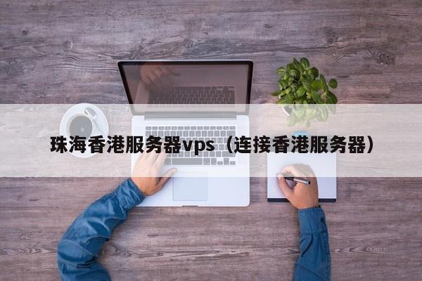 珠海香港服务器vps（连接香港服务器）