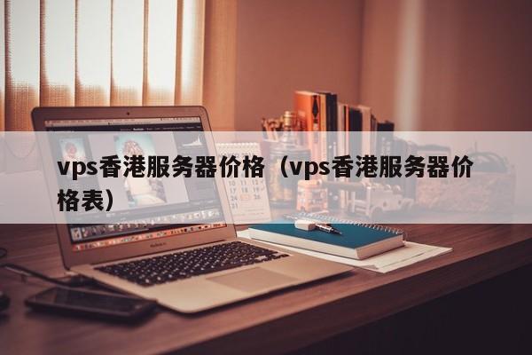 vps香港服务器价格（vps香港服务器价格表）