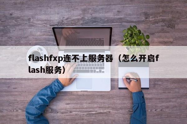 flashfxp连不上服务器（怎么开启flash服务）