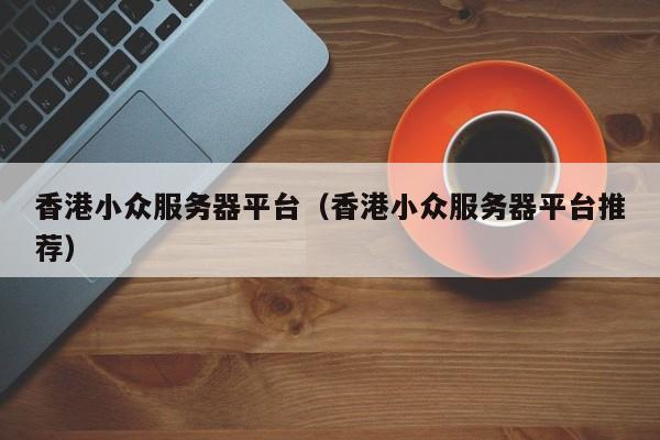 香港小众服务器平台（香港小众服务器平台推荐）
