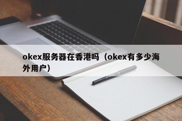 okex服务器在香港吗（okex有多少海外用户）