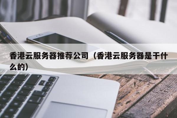 香港云服务器推荐公司（香港云服务器是干什么的）