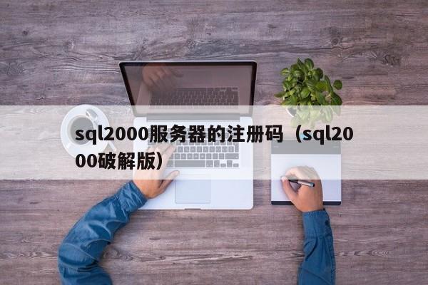 sql2000服务器的注册码（sql2000破解版）
