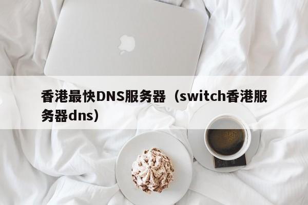 香港最快DNS服务器（switch香港服务器dns）
