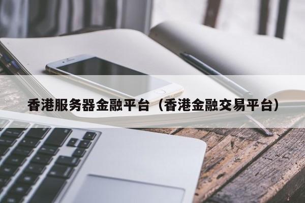 香港服务器金融平台（香港金融交易平台）
