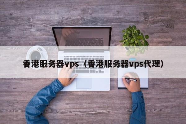 香港服务器vps（香港服务器vps代理）