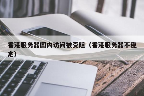 香港服务器国内访问被受阻（香港服务器不稳定）