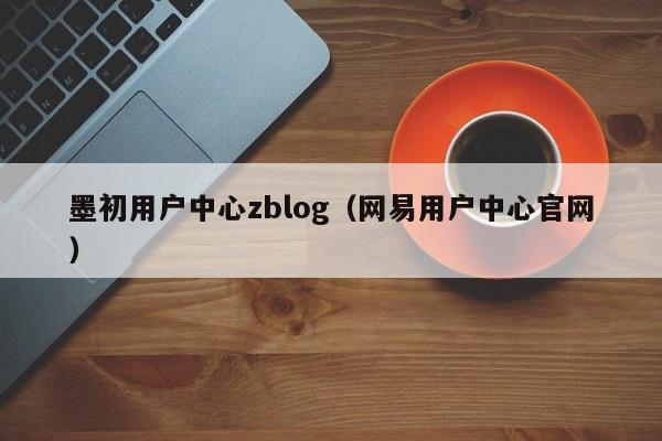 墨初用户中心zblog（网易用户中心官网）