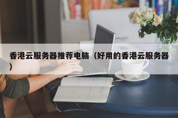 香港云服务器推荐电脑（好用的香港云服务器）