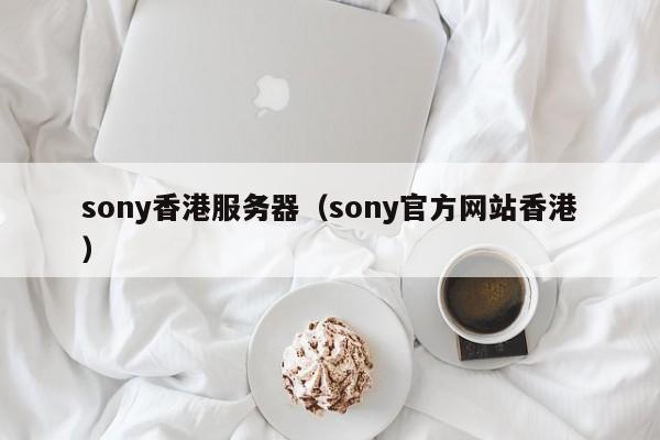 sony香港服务器（sony官方网站香港）