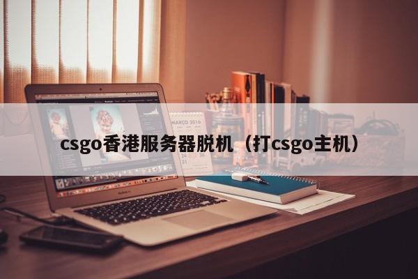 csgo香港服务器脱机（打csgo主机）