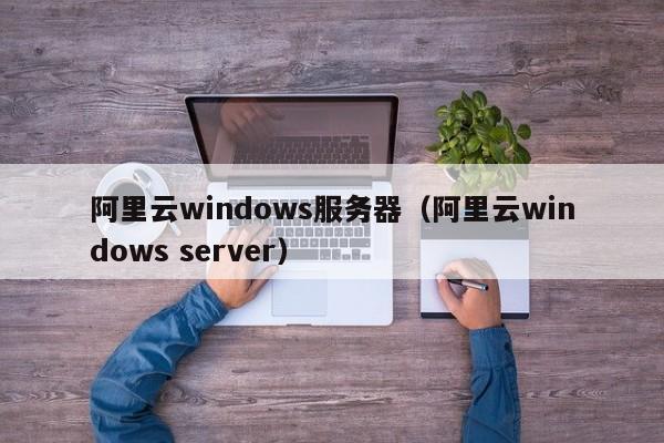 阿里云windows服务器（阿里云windows server）