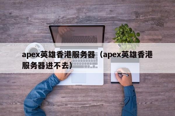 apex英雄香港服务器（apex英雄香港服务器进不去）