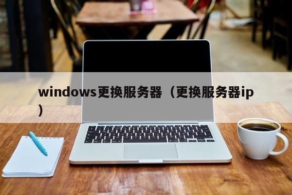 windows更换服务器（更换服务器ip）