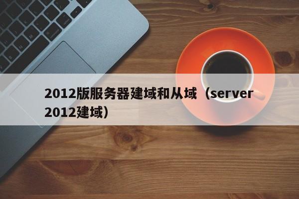 2012版服务器建域和从域（server2012建域）
