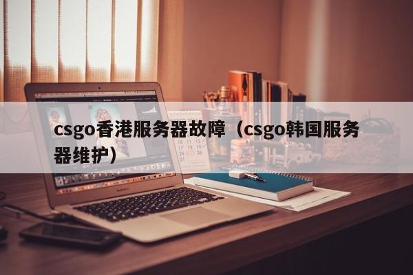 csgo香港服务器故障（csgo韩国服务器维护）