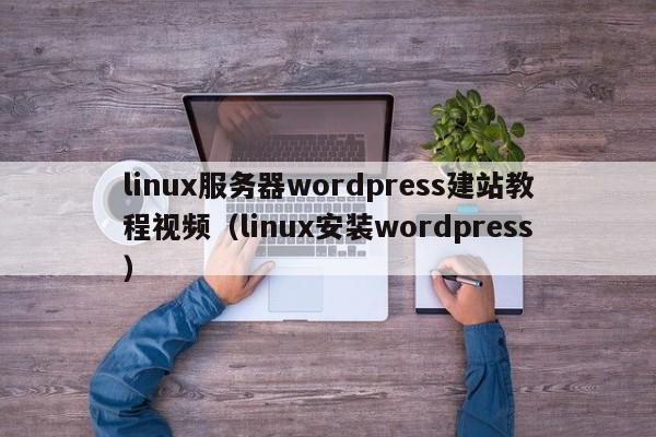 linux服务器wordpress建站教程视频（linux安装wordpress）