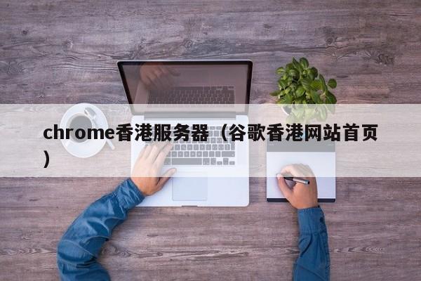 chrome香港服务器（谷歌香港网站首页）