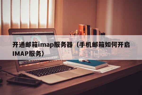 开通邮箱imap服务器（手机邮箱如何开启IMAP服务）