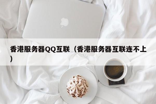 香港服务器QQ互联（香港服务器互联连不上）