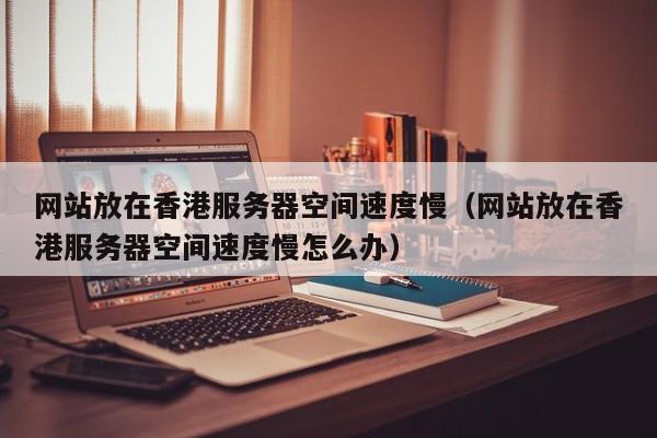 网站放在香港服务器空间速度慢（网站放在香港服务器空间速度慢怎么办）