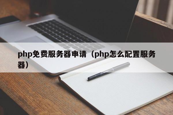 php免费服务器申请（php怎么配置服务器）