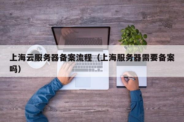 上海云服务器备案流程（上海服务器需要备案吗）