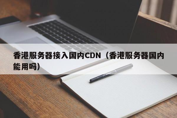 香港服务器接入国内CDN（香港服务器国内能用吗）