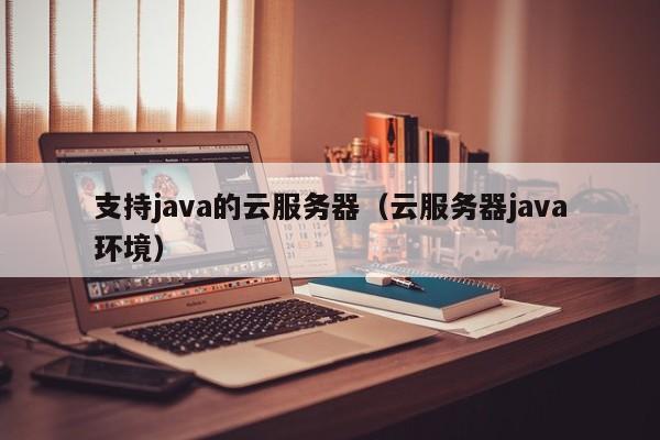 支持java的云服务器（云服务器java环境）