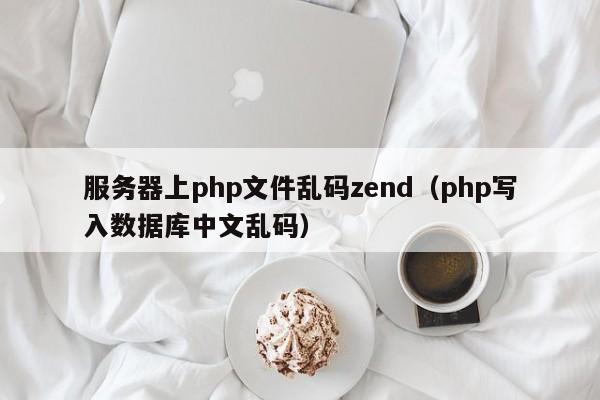服务器上php文件乱码zend（php写入数据库中文乱码）