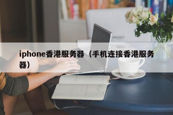iphone香港服务器（手机连接香港服务器）