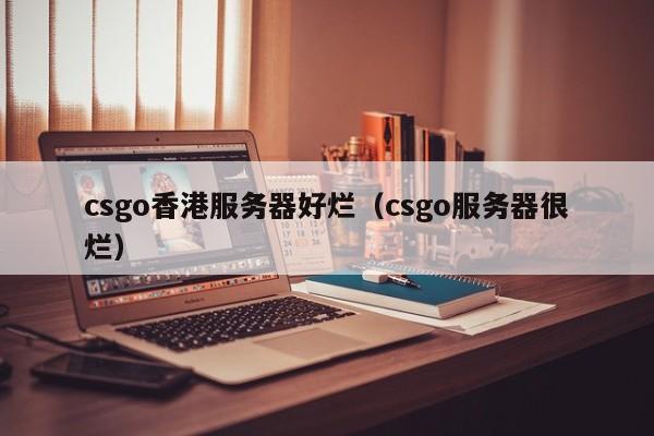 csgo香港服务器好烂（csgo服务器很烂）