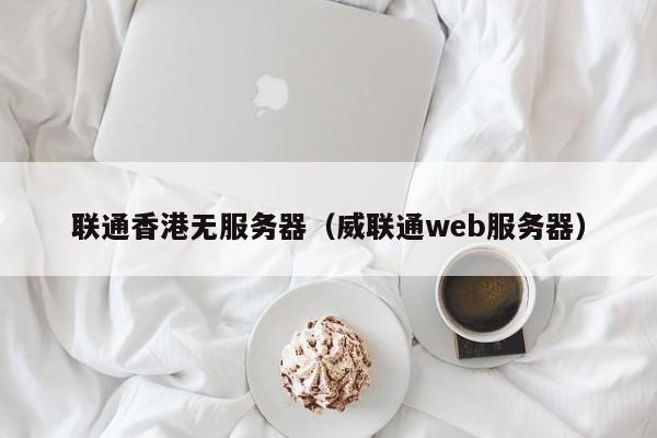 联通香港无服务器（威联通web服务器）