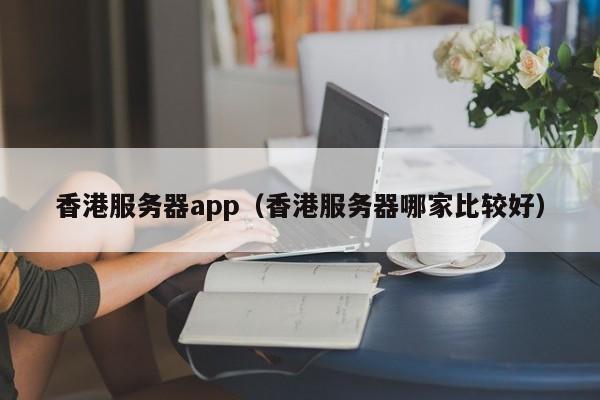 香港服务器app（香港服务器哪家比较好）