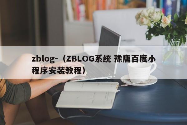 zblog-（ZBLOG系统 豫唐百度小程序安装教程）