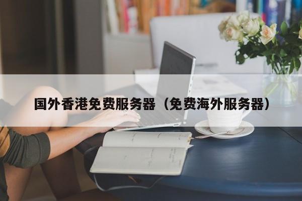国外香港免费服务器（免费海外服务器）