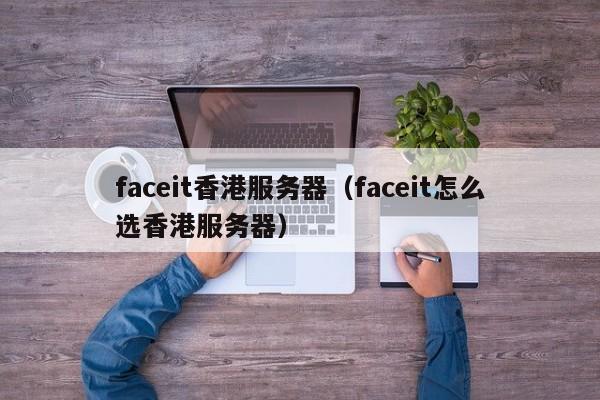 faceit香港服务器（faceit怎么选香港服务器）