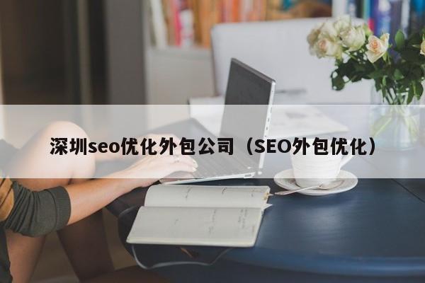 深圳seo优化外包公司（SEO外包优化）